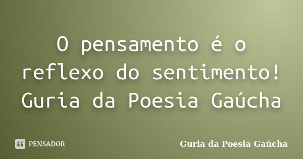 O pensamento é o reflexo do sentimento! Guria da Poesia Gaúcha... Frase de Guria da Poesia Gaúcha.