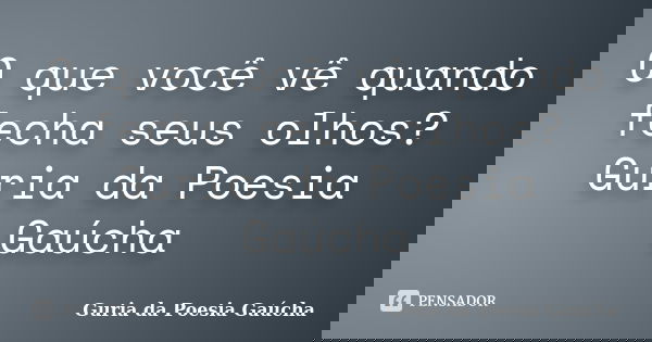 O que você vê quando fecha seus olhos? Guria da Poesia Gaúcha... Frase de Guria da Poesia Gaúcha.