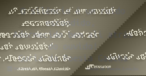 O silêncio é um ruído escondido, Adormecido bem ali atrás do ouvido! Guria da Poesia Gaúcha... Frase de Guria da Poesia Gaúcha.