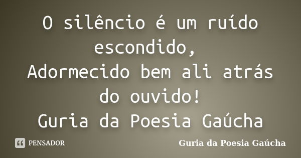 O silêncio é um ruído escondido, Adormecido bem ali atrás do ouvido! Guria da Poesia Gaúcha... Frase de Guria da Poesia Gaúcha.