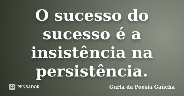 O sucesso do sucesso é a insistência na persistência.... Frase de Guria da Poesia Gaúcha.