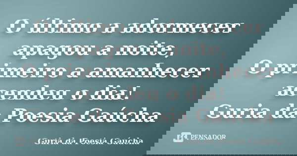 O último a adormecer apagou a noite, O primeiro a amanhecer acendeu o dia! Guria da Poesia Gaúcha... Frase de Guria da Poesia Gaúcha.