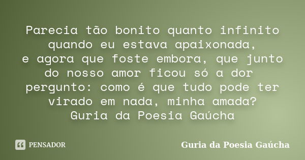 Parecia tão bonito quanto infinito quando eu estava apaixonada, e agora que foste embora, que junto do nosso amor ficou só a dor pergunto: como é que tudo pode ... Frase de Guria da Poesia Gaúcha.