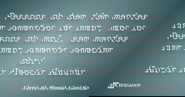 Pessoas do bem têm mentes com sementes de amor, mas as Pessoas do mal, sem mentes com amor,somente semeiam dor! Guria da Poesia Gaúcha... Frase de Guria da Poesia Gaúcha.