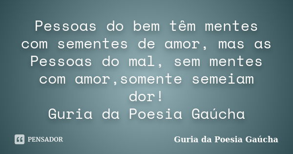 Pessoas do bem têm mentes com sementes de amor, mas as Pessoas do mal, sem mentes com amor,somente semeiam dor! Guria da Poesia Gaúcha... Frase de Guria da Poesia Gaúcha.