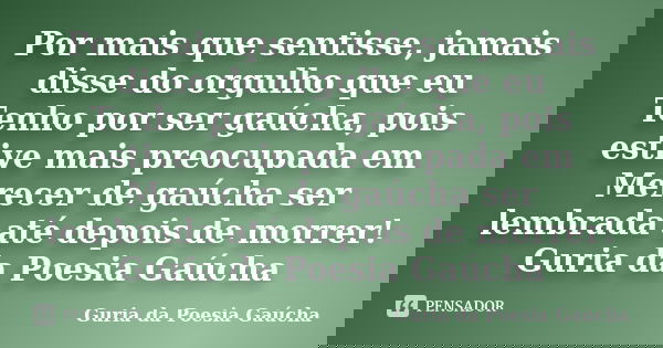Por mais que sentisse, jamais disse do orgulho que eu Tenho por ser gaúcha, pois estive mais preocupada em Merecer de gaúcha ser lembrada até depois de morrer! ... Frase de Guria da Poesia Gaúcha.