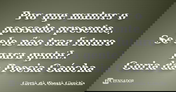 Por que manter o passado presente, Se ele não traz futuro para gente? Guria da Poesia Gaúcha... Frase de Guria da Poesia Gaúcha.