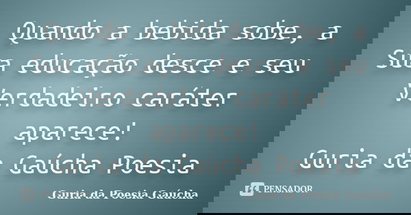 Quando a bebida sobe, a Sua educação desce e seu Verdadeiro caráter aparece! Guria da Gaúcha Poesia... Frase de Guria da Poesia Gaúcha.