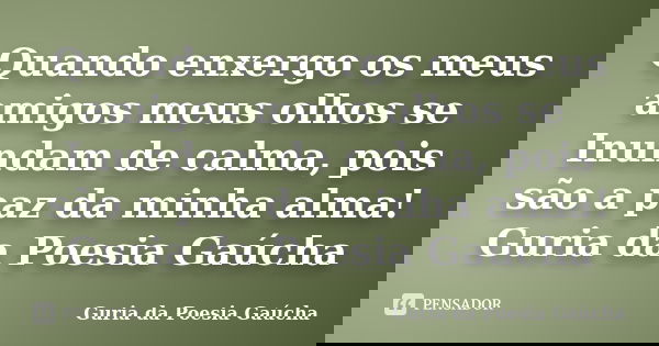 Quando enxergo os meus amigos meus olhos se Inundam de calma, pois são a paz da minha alma! Guria da Poesia Gaúcha... Frase de Guria da Poesia Gaúcha.