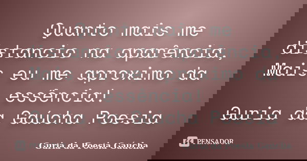 Quanto mais me distancio na aparência, Mais eu me aproximo da essência! Guria da Gaúcha Poesia... Frase de Guria da Poesia Gaúcha.