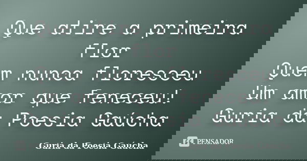 Que atire a primeira flor Quem nunca floresceu Um amor que feneceu! Guria da Poesia Gaúcha... Frase de Guria da Poesia Gaúcha.