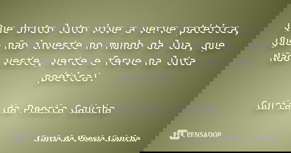Que bruto luto vive a verve patética, Que não investe no mundo da lua, que Não veste, verte e ferve na luta poética! Guria da Poesia Gaúcha... Frase de Guria da Poesia Gaúcha.