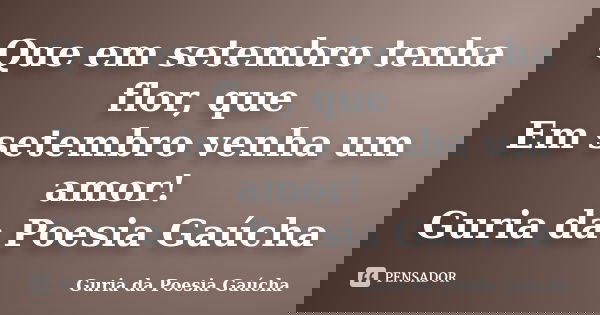 Que em setembro tenha flor, que Em setembro venha um amor! Guria da Poesia Gaúcha... Frase de Guria da Poesia Gaúcha.