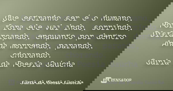 Que estranho ser é o humano, Por fora ele vai indo, sorrindo, Disfarçando, enquanto por dentro Anda morrendo, parando, chorando. Guria da Poesia Gaúcha... Frase de Guria da Poesia Gaúcha.