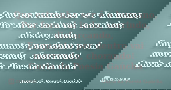 Que estranho ser é o humano, Por fora vai indo, sorrindo, disfarçando, Enquanto por dentro vai morrendo, chorando! Guria da Poesia Gaúcha... Frase de Guria da Poesia Gaúcha.