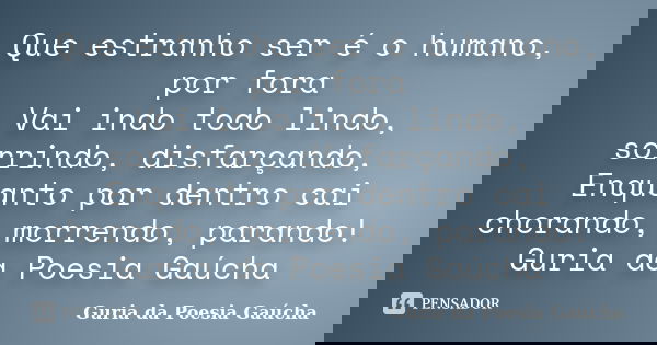 Que estranho ser é o humano, por fora Vai indo todo lindo, sorrindo, disfarçando, Enquanto por dentro cai chorando, morrendo, parando! Guria da Poesia Gaúcha... Frase de Guria da Poesia Gaúcha.