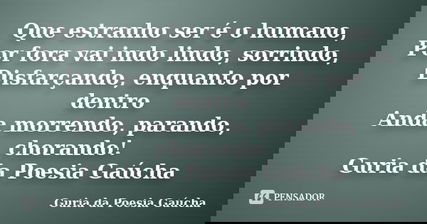 Que estranho ser é o humano, Por fora vai indo lindo, sorrindo, Disfarçando, enquanto por dentro Anda morrendo, parando, chorando! Guria da Poesia Gaúcha... Frase de Guria da Poesia Gaúcha.