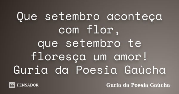 Que setembro aconteça com flor, que setembro te floresça um amor! Guria da Poesia Gaúcha... Frase de Guria da Poesia Gaúcha.