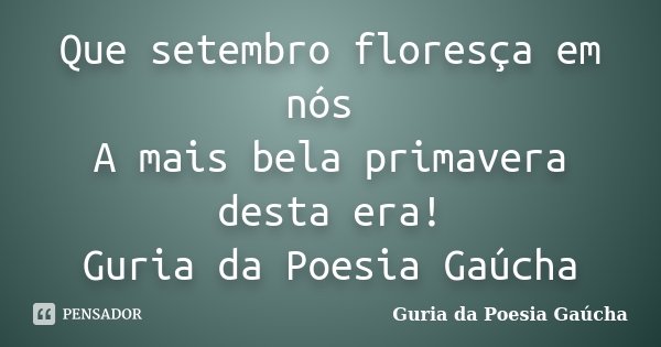 Que setembro floresça em nós A mais bela primavera desta era! Guria da Poesia Gaúcha... Frase de Guria da Poesia Gaúcha.