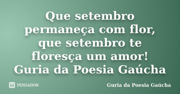 Que setembro permaneça com flor, que setembro te floresça um amor! Guria da Poesia Gaúcha... Frase de Guria da Poesia Gaúcha.