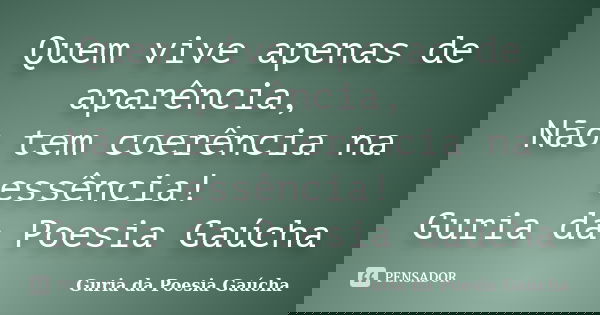 Quem vive apenas de aparência, Não tem coerência na essência! Guria da Poesia Gaúcha... Frase de Guria da Poesia Gaúcha.