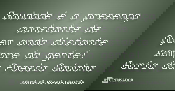 Saudade é a presença constante de Quem anda distante sempre da gente! Guria da Poesia Gaúcha... Frase de Guria da Poesia Gaúcha.