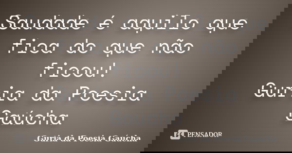Saudade é aquilo que fica do que não ficou! Guria da Poesia Gaúcha... Frase de Guria da Poesia Gaúcha.