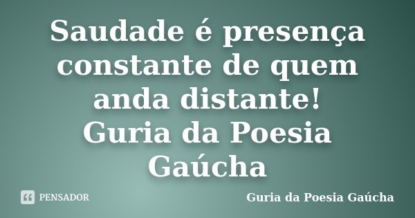Saudade é presença constante de quem anda distante! Guria da Poesia Gaúcha... Frase de Guria da Poesia Gaúcha.