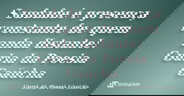Saudade é presença constante de quem anda distante! Guria da Poesia Gaúcha... Frase de Guria da Poesia Gaúcha.
