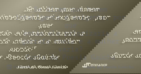 Se dizem que homem inteligente é exigente, por que então ele priorizaria a garrafa cheia e a mulher vazia? Guria da Poesia Gaúcha... Frase de Guria da Poesia Gaúcha.