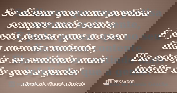 Se dizem que uma poetisa sempre mais sente, É justo pensar que no seu dia menos contente, Ela esteja se sentindo mais infeliz do que a gente!... Frase de Guria da Poesia Gaúcha.