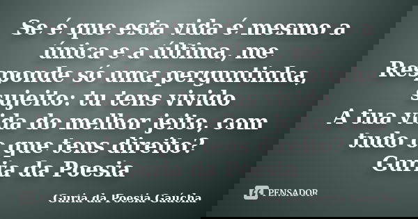 Se é que esta vida é mesmo a única e a última, me Responde só uma perguntinha, sujeito: tu tens vivido A tua vida do melhor jeito, com tudo o que tens direito? ... Frase de Guria da Poesia Gaúcha.