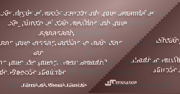 Se hoje é mais certo do que amanhã e Se junto é tão melhor do que separado, Então por que errar,adiar e não ter ao Lado a mulher que te quer, meu amado? Guria d... Frase de Guria da Poesia Gaúcha.