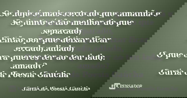 Se hoje é mais certo do que amanhã e Se junto é tão melhor do que separado, Então por que deixar ficar errado,adiado, O que ora queres ter ao teu lado, amado? G... Frase de Guria da Poesia Gaúcha.