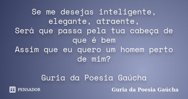 Se me desejas inteligente, elegante, atraente, Será que passa pela tua cabeça de que é bem Assim que eu quero um homem perto de mim? Guria da Poesia Gaúcha... Frase de Guria da Poesia Gaúcha.