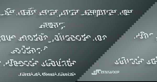 Se não era pra sempre me amar, Por que então juraste no altar? Guria da Poesia Gaúcha... Frase de Guria da Poesia Gaúcha.