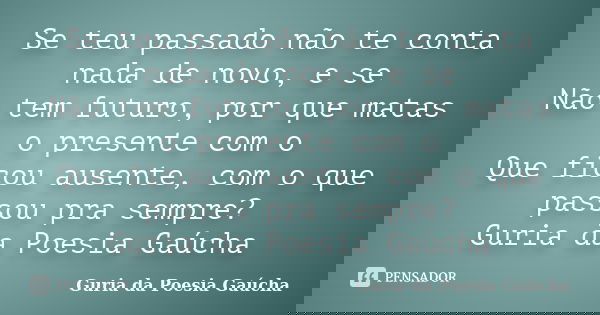 Se teu passado não te conta nada de novo, e se Não tem futuro, por que matas o presente com o Que ficou ausente, com o que passou pra sempre? Guria da Poesia Ga... Frase de Guria da Poesia Gaúcha.