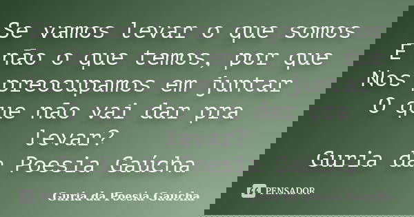 Se vamos levar o que somos E não o que temos, por que Nos preocupamos em juntar O que não vai dar pra levar? Guria da Poesia Gaúcha... Frase de Guria da Poesia Gaúcha.