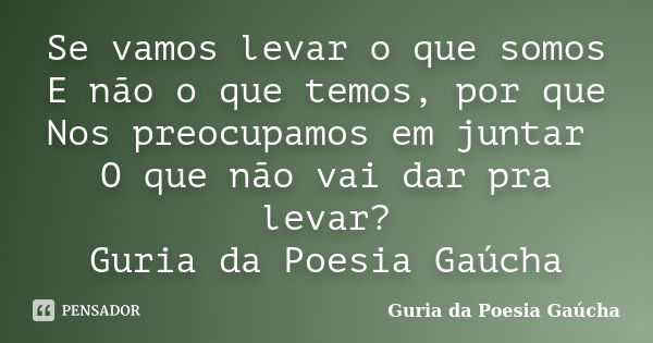 Se vamos levar o que somos E não o que temos, por que Nos preocupamos em juntar O que não vai dar pra levar? Guria da Poesia Gaúcha... Frase de Guria da Poesia Gaúcha.