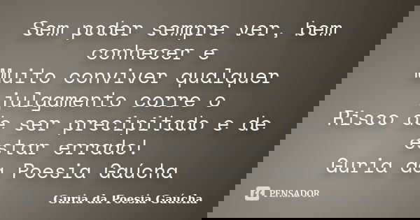 Sem poder sempre ver, bem conhecer e Muito conviver qualquer julgamento corre o Risco de ser precipitado e de estar errado! Guria da Poesia Gaúcha... Frase de Guria da Poesia Gaúcha.