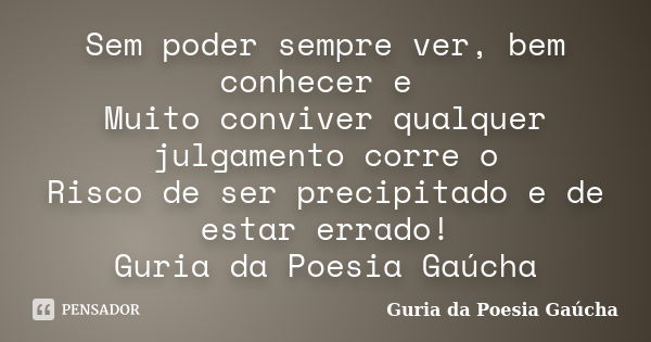 Sem poder sempre ver, bem conhecer e Muito conviver qualquer julgamento corre o Risco de ser precipitado e de estar errado! Guria da Poesia Gaúcha... Frase de Guria da Poesia Gaúcha.