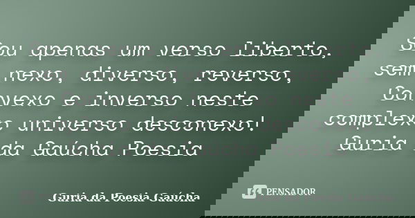 Sou apenas um verso liberto, sem nexo, diverso, reverso, Convexo e inverso neste complexo universo desconexo! Guria da Gaúcha Poesia... Frase de Guria da Poesia Gaúcha.