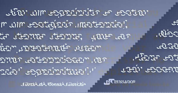 Sou um espírito e estou em um estágio material, Nesta terna terra, que ao acabar pretende voar Para eterno aterrissar no céu essencial espiritual!... Frase de Guria da Poesia Gaúcha.