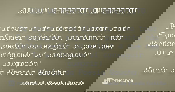 SOU UM PERFEITO IMPERFEITO De dever e de direito como todo E qualquer sujeito, portanto não Venhas pedir ou exigir o que nem Tu e ninguém vi conseguir cumprir! ... Frase de Guria da Poesia Gaúcha.