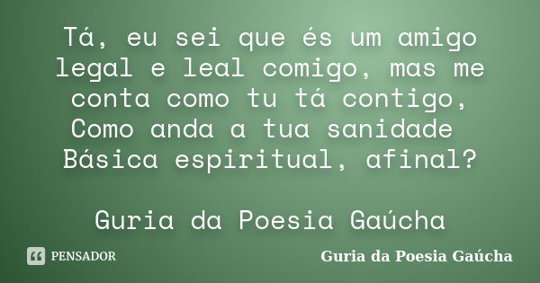 Tá, eu sei que és um amigo legal e leal comigo, mas me conta como tu tá contigo, Como anda a tua sanidade Básica espiritual, afinal? Guria da Poesia Gaúcha... Frase de Guria da Poesia Gaúcha.