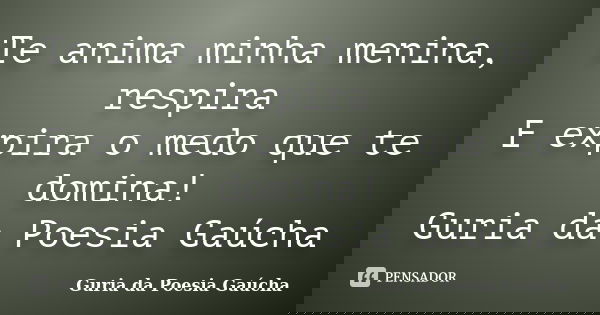 Te anima minha menina, respira E expira o medo que te domina! Guria da Poesia Gaúcha... Frase de Guria da Poesia Gaúcha.