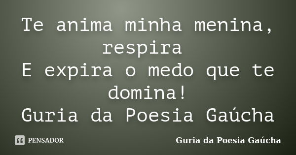 Te anima minha menina, respira E expira o medo que te domina! Guria da Poesia Gaúcha... Frase de Guria da Poesia Gaúcha.