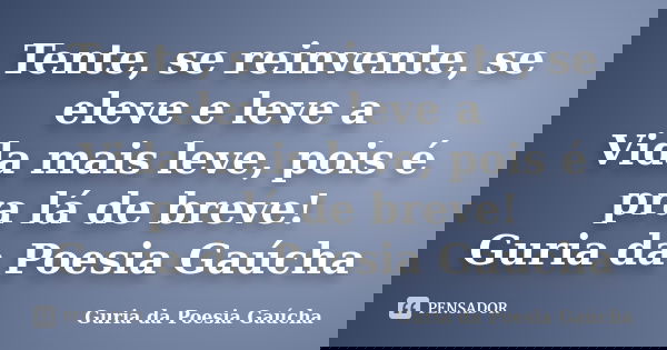 Tente, se reinvente, se eleve e leve a Vida mais leve, pois é pra lá de breve! Guria da Poesia Gaúcha... Frase de Guria da Poesia Gaúcha.