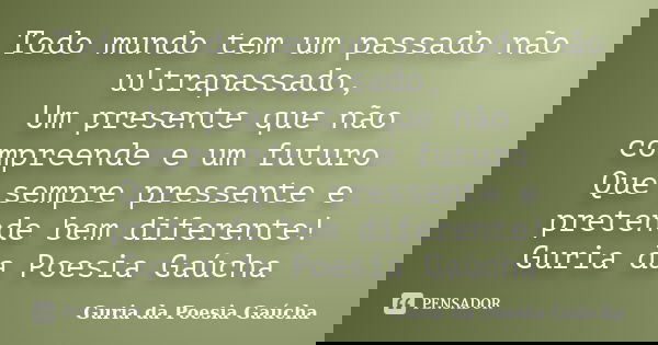 Todo mundo tem um passado não ultrapassado, Um presente que não compreende e um futuro Que sempre pressente e pretende bem diferente! Guria da Poesia Gaúcha... Frase de Guria da Poesia Gaúcha.