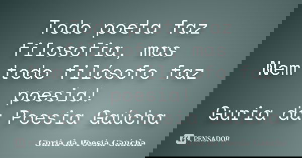 Todo poeta faz filosofia, mas Nem todo filósofo faz poesia! Guria da Poesia Gaúcha... Frase de Guria da Poesia Gaúcha.